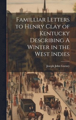 Familliar Letters to Henry Clay of Kentucky Describing A Winter in the West Indies 1