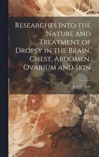 bokomslag Researches Into the Nature and Treatment of Dropsy in the Brain, Chest, Abdomen, Ovarium and Skin