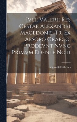 Ivlii Valerii Res Gestae Alexandri Macedonis. Tr. ex Aesopo Graeco. Prodevnt Nvnc Primvm Edente Noti 1