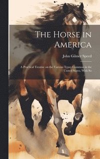 bokomslag The Horse in America: A Practical Treatise on the Various Types Common in the United States, With So
