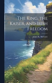 bokomslag The King, the Kaiser, and Irish Freedom