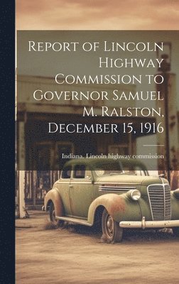 Report of Lincoln Highway Commission to Governor Samuel M. Ralston, December 15, 1916 1