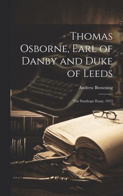Andrew Browning - Thomas Osborne, Earl of Danby and Duke of Leeds; the Stanhope Essay, 1913, Inbunden