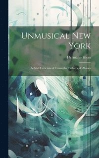 bokomslag Unmusical New York; A Brief Criticism of Triumphs, Failures, & Abuses