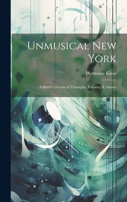 Hermann Klein - Unmusical New York; A Brief Criticism of Triumphs, Failures, & Abuses, Inbunden