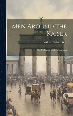 Men Around the Kaiser; the Makers of Modern Germany 1