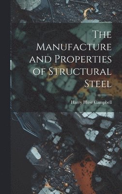 Harry Huse Campbell - Manufacture and Properties of Structural Steel, Inbunden