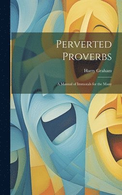 bokomslag Perverted Proverbs; a Manual of Immorals for the Many