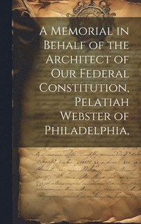 bokomslag A Memorial in Behalf of the Architect of our Federal Constitution, Pelatiah Webster of Philadelphia,