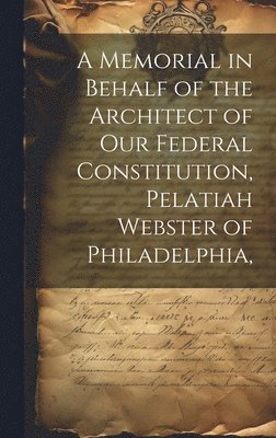 A Memorial in Behalf of the Architect of our Federal Constitution, Pelatiah Webster of Philadelphia, 1