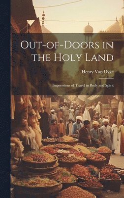 Out-of-Doors in the Holy Land; Impressions of Travel in Body and Spirit 1