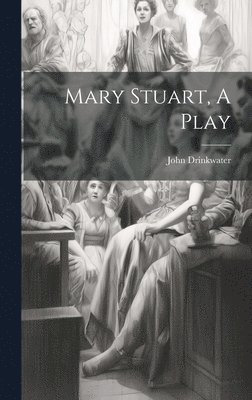 John Drinkwater - Mary Stuart, A Play, Inbunden