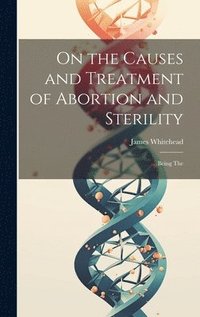 bokomslag On the Causes and Treatment of Abortion and Sterility