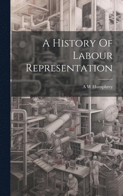 A W Humphrey, A. W. Humphrey - History Of Labour Representation, Inbunden