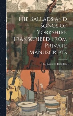 bokomslag The Ballads and Songs of Yorkshire Transcribed From Private Manuscripts