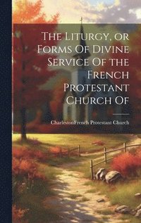 bokomslag The Liturgy, or Forms Of Divine Service Of the French Protestant Church Of