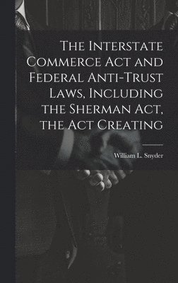 bokomslag The Interstate Commerce Act and Federal Anti-trust Laws, Including the Sherman Act, the Act Creating