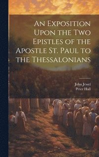 bokomslag An Exposition Upon the Two Epistles of the Apostle St. Paul to the Thessalonians