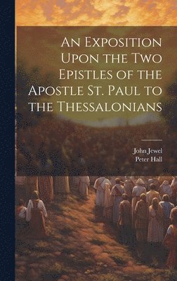 John Jewel, Peter Hall - Exposition Upon the Two Epistles of the Apostle St. Paul to the Thessalonians, Inbunden