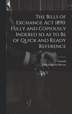 John Augustus Barron, Canada - Bills of Exchange act 1890. Fully and Copiously Indexed so as to be of Quick and Ready Reference, Inbunden