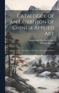 bokomslag Catalogue of an Exhibition of Chinese Applied art; Bronzes, Pottery, Porcelains, Jades, Embroideries