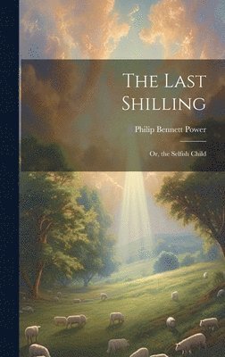 Philip Bennett Power - Last Shilling; Or, the Selfish Child, Inbunden