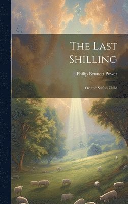 The Last Shilling; Or, the Selfish Child 1