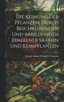 bokomslag Die Keimung Der Pflanzen, durch Beschreibungen und Abbildungen einzelner Saamen und Keimpflanzen