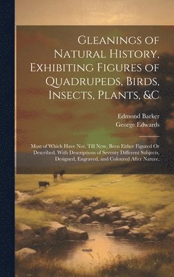 George Edwards, Edmond Barker - Gleanings of Natural History, Exhibiting Figures of Quadrupeds, Birds, Insects, Plants, &C, Inbunden