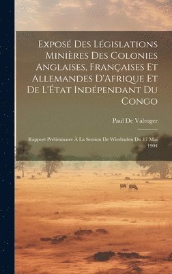 Expos Des Lgislations Minires Des Colonies Anglaises, Franaises Et Allemandes D'Afrique Et De L'tat Indpendant Du Congo 1