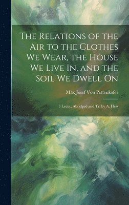 Max Josef Von Pettenkofer, Max Josef von Pettenkofer - Relations of the Air to the Clothes We Wear, the House We Live In, and the Soil We Dwell On, Inbunden