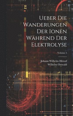 Ueber Die Wanderungen Der Ionen Whrend Der Elektrolyse; Volume 1 1