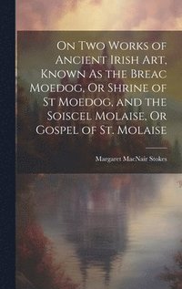 bokomslag On Two Works of Ancient Irish Art, Known As the Breac Moedog, Or Shrine of St Moedog, and the Soiscel Molaise, Or Gospel of St. Molaise