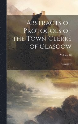 Abstracts of Protocols of the Town Clerks of Glasgow; Volume 10 1