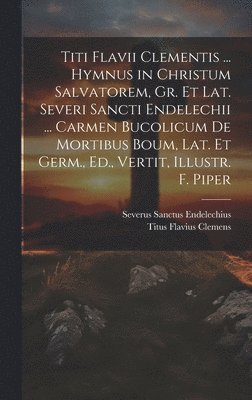 bokomslag Titi Flavii Clementis ... Hymnus in Christum Salvatorem, Gr. Et Lat. Severi Sancti Endelechii ... Carmen Bucolicum De Mortibus Boum, Lat. Et Germ., Ed., Vertit, Illustr. F. Piper