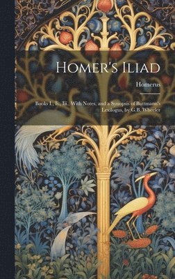 Homer's Iliad: Books I., Ii., Iii., With Notes, and a Synopsis of Buttmann's Lexilogus, by G.B. Wheeler 1