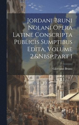 Jordani Bruni Nolani Opera Latine Conscripta Publicis Sumptibus Edita, Volume 2, Part 1 1