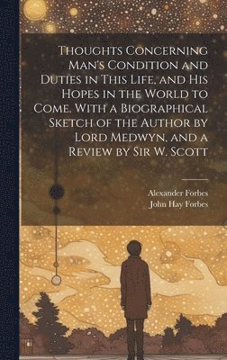 bokomslag Thoughts Concerning Man's Condition and Duties in This Life, and His Hopes in the World to Come. With a Biographical Sketch of the Author by Lord Medwyn, and a Review by Sir W. Scott