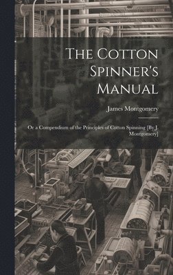 James Montgomery - Cotton Spinner's Manual; Or a Compendium of the Principles of Cotton Spinning [By J. Montgomery], Inbunden
