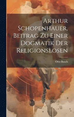 bokomslag Arthur Schopenhauer, Beitrag Zu Einer Dogmatik Der Religionslosen