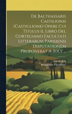 bokomslag De Balthassaris Castilionis (Castiglione) Opere Cui Titulus Il Libro Del Cortegiano Facultati Litterarum Parisiensi Disputationem Proponebat A. Joly ...