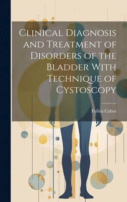 bokomslag Clinical Diagnosis and Treatment of Disorders of the Bladder With Technique of Cystoscopy