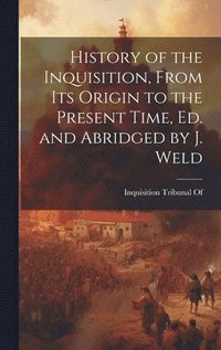 bokomslag History of the Inquisition, From Its Origin to the Present Time, Ed. and Abridged by J. Weld