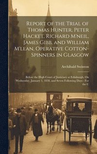 bokomslag Report of the Trial of Thomas Hunter, Peter Hacket, Richard M'neil, James Gibb, and William M'lean, Operative Cotton-Spinners in Glasgow