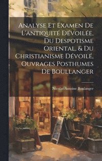 bokomslag Analyse Et Examen De L'antiquit Dvoile, Du Despotisme Oriental, & Du Christianisme Dvoil, Ouvrages Posthumes De Boullanger