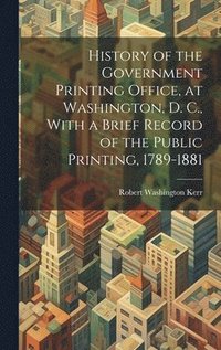 bokomslag History of the Government Printing Office, at Washington, D. C., With a Brief Record of the Public Printing, 1789-1881