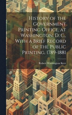 History of the Government Printing Office, at Washington, D. C., With a Brief Record of the Public Printing, 1789-1881 1