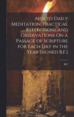 bokomslag Aids to Daily Meditation, Practical Reflections and Observations On a Passage of Scripture for Each Day in the Year [Signed B.F.]