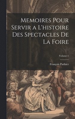 Memoires Pour Servir a L'histoire Des Spectacles De La Foire; Volume 1 1