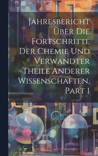 bokomslag Jahresbericht ber Die Fortschritte Der Chemie Und Verwandter Theile Anderer Wissenschaften, Part 1